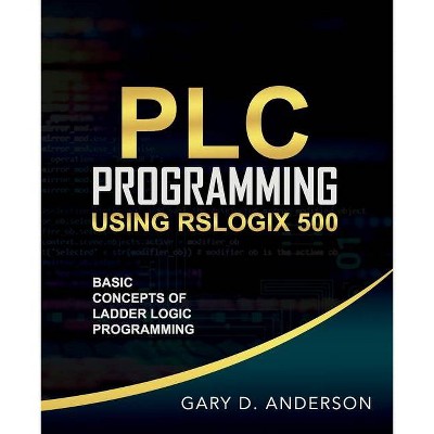 PLC Programming Using RSLogix 500 - (Basic Concepts of Ladder Logic Programming) by  Gary Anderson (Paperback)