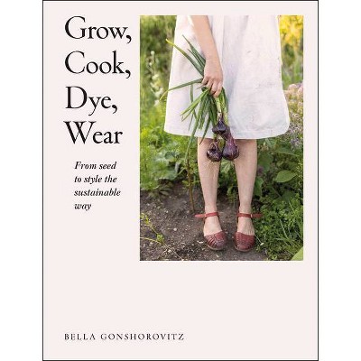 Grow, Cook, Dye, Wear - by  Bella Gonshorovitz (Paperback)