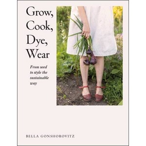 Grow, Cook, Dye, Wear - by  Bella Gonshorovitz (Paperback) - 1 of 1