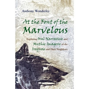 At the Font of the Marvelous - (Iroquois and Their Neighbors) by  Anthony Wonderley (Hardcover) - 1 of 1