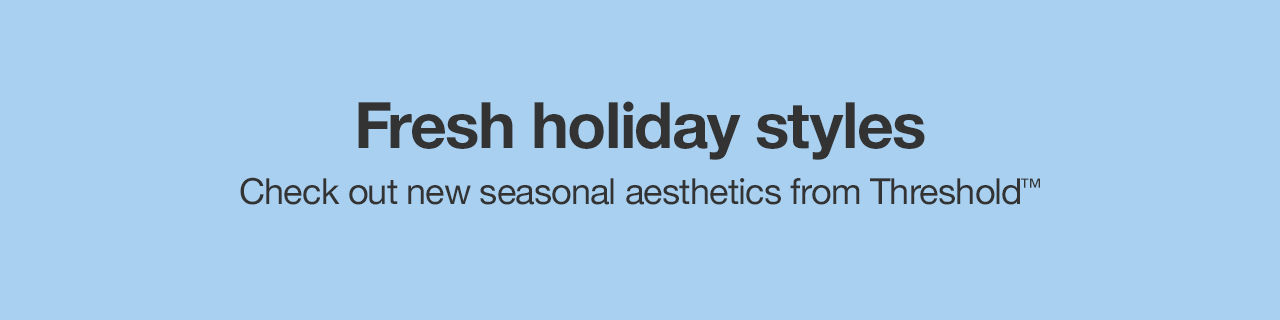 Fresh holiday styles Check out new seasonal aesthetics from Threshold™