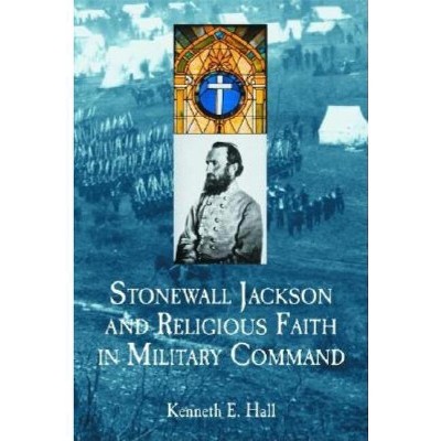 Stonewall Jackson and Religious Faith in Military Command - by  Kenneth E Hall (Paperback)