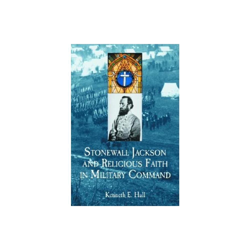 Stonewall Jackson and Religious Faith in Military Command - by Kenneth E Hall (Paperback)