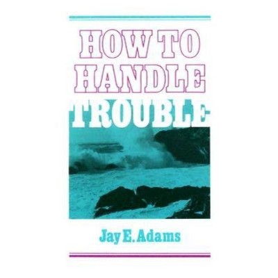 How to Handle Trouble - by  Jay E Adams (Paperback)