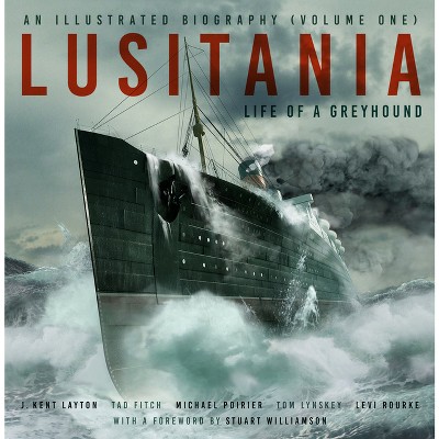Lusitania: An Illustrated Biography (Volume One) - by  J Kent Layton & Tad Fitch & Michael Poirier & Thomas Lynskey & Levi Rourke (Hardcover)