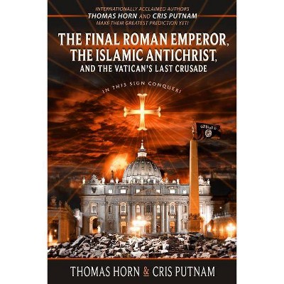 The Final Roman Emperor, the Islamic Antichrist, and the Vatican's Last Crusade - by  Thomas Horn & Cris Putnam (Paperback)