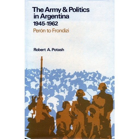 The Army and Politics in Argentina, 1945-1962 - by  Robert A Potash (Hardcover) - image 1 of 1