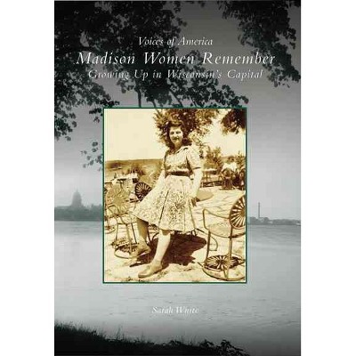 Madison Women Remember: Growing Up in Wisconsin's Capital - by Sarah White (Paperback)