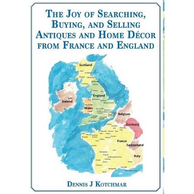 The Joy of Searching, Buying and Selling Antiques and Home Décor From England and France - by  Dennis J Kotchmar (Hardcover)