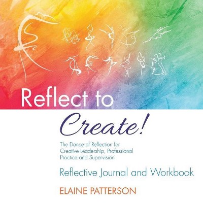 Reflect to Create! The Dance of Reflection for Creative Leadership, Professional Practice and Supervision - by  Elaine Patterson (Paperback)