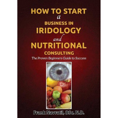 How to Start a Business in Iridology and Nutritional Consulting - by  Frank Navratil (Paperback)