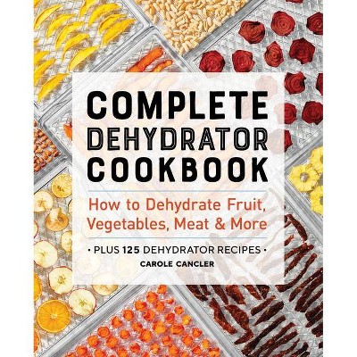 Complete Dehydrator Cookbook - by  Carole Cancler (Paperback)