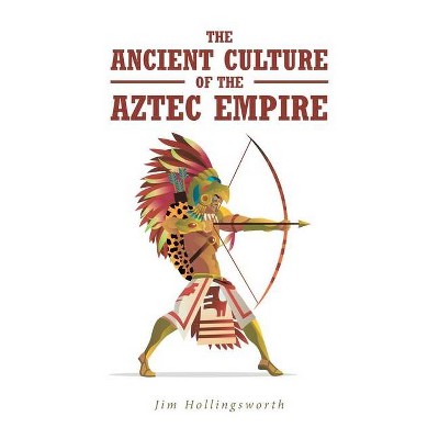 The Ancient Culture of the Aztec Empire - by  Jim Hollingsworth (Paperback)