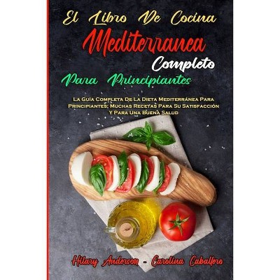 El Libro De Cocina Mediterránea Completo Para Principiantes - by  Hilary Anderson & Carolina Caballero (Paperback)