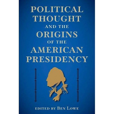 Political Thought and the Origins of the American Presidency - (Alan B. and Charna Larkin the American Presidency) by  Ben Lowe (Hardcover)