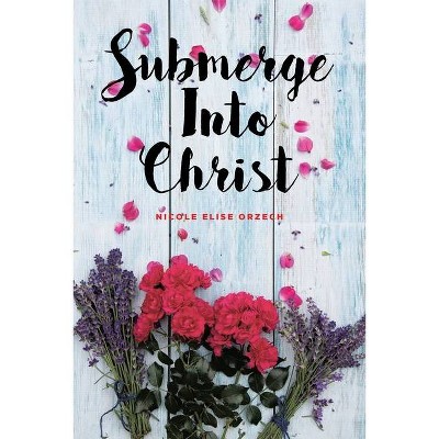 Submerge Into Christ - by  Nicole Elise Orzech (Paperback)