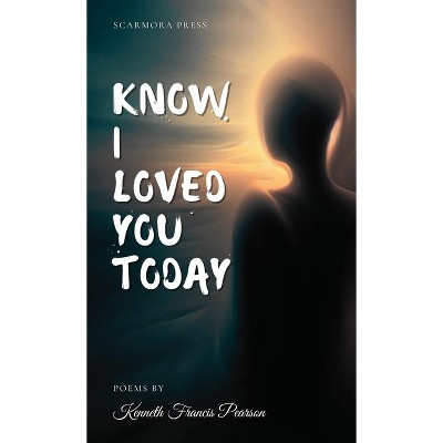 Know I Loved You Today - by  Kenneth Francis Pearson (Paperback)