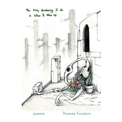 The Only Gardening I Do Is When I Give Up - by  Thomas Fucaloro (Paperback)