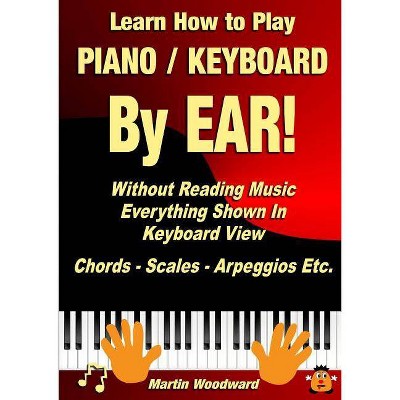 Learn How to Play Piano / Keyboard BY EAR! Without Reading Music - by  Martin Woodward (Paperback)