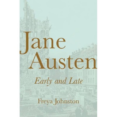 Jane Austen, Early and Late - by  Freya Johnston (Hardcover)