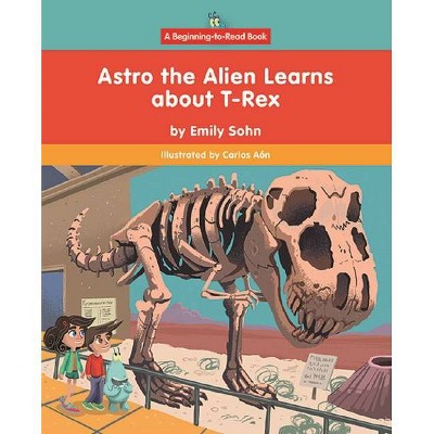 Astro the Alien Learns about T-Rex - (Beginning-To-Read-- Astro the Alien Learns about Extinct Animals) by  Emily Sohn (Paperback)