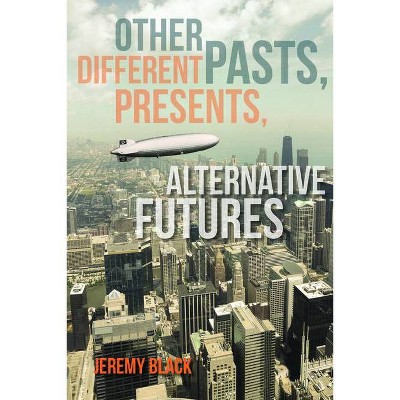 Other Pasts, Different Presents, Alternative Futures - by  Jeremy Black (Paperback)