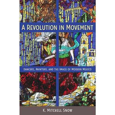 A Revolution in Movement - (Dancers, Painters, and the Image of Modern Mexico) by  K Mitchell Snow (Paperback)