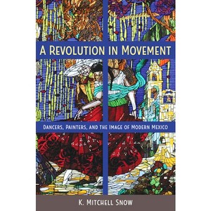 A Revolution in Movement - (Dancers, Painters, and the Image of Modern Mexico) by  K Mitchell Snow (Paperback) - 1 of 1