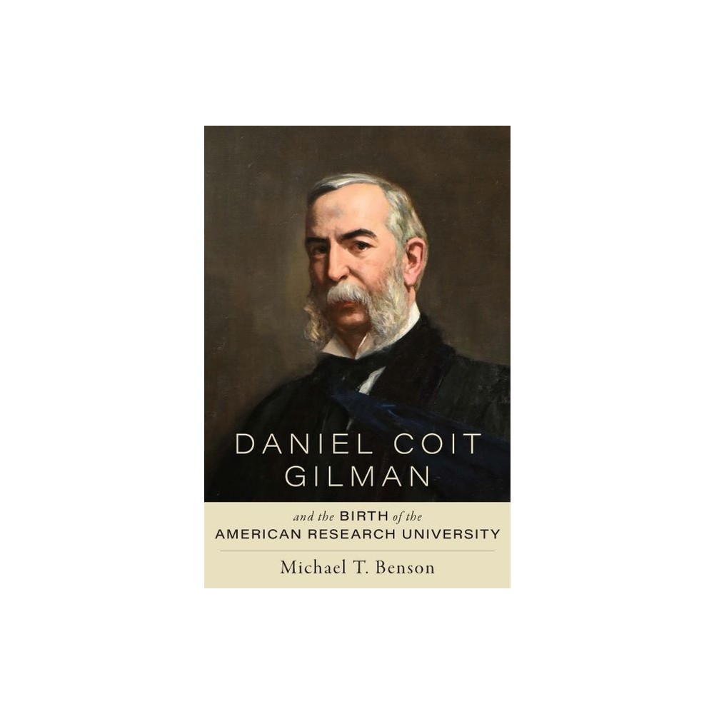 Daniel Coit Gilman and the Birth of the American Research University - by Michael T Benson (Hardcover)