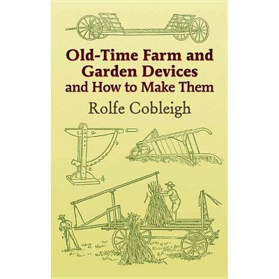 Old-Time Farm and Garden Devices and How to Make Them - by  Rolfe Cobleigh (Paperback)