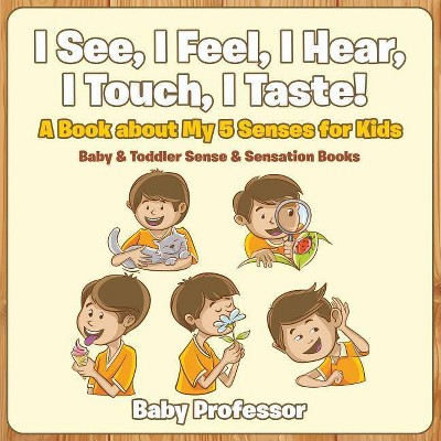 I See, I Feel, I Hear, I Touch, I Taste! A Book About My 5 Senses for Kids - Baby & Toddler Sense & Sensation Books - by  Baby Professor (Paperback)