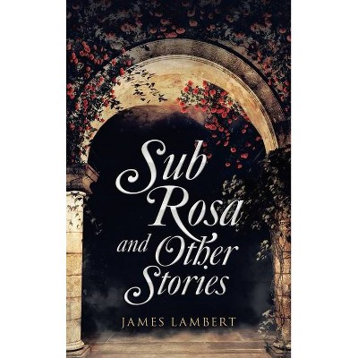 Sub Rosa and Other Stories - by  James Lambert (Hardcover)