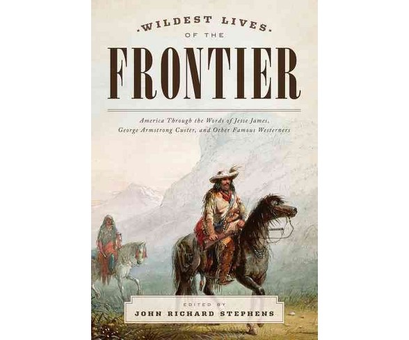 Wildest Lives of the Frontier : America Through the Eyes of Jesse James, George Armstrong Custer, and