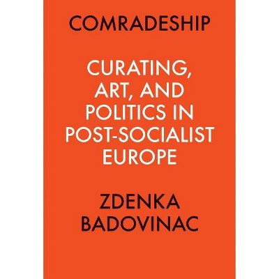Comradeship: Curating, Art, and Politics in Post-Socialist Europe - by  Kate Fowle & J Myers-Szupinska (Paperback)