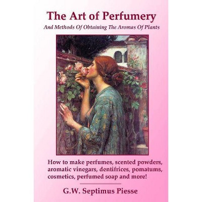 The Art of Perfumery and Methods of Obtaining the Aromas of Plants - by  G W Septimus Piesse (Paperback)