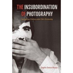 The Insubordination of Photography - (Reframing Media, Technology, and Culture in Latin/O America) by  Ángeles Donoso Macaya (Paperback) - 1 of 1