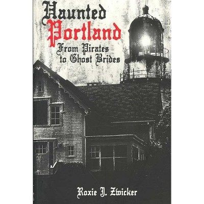 Haunted Portland: From Pirates to Ghost Brides - by Roxie J Zwicker (Paperback)