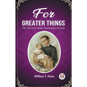 For Greater Things The Story of Saint Stanislaus Kostka - by  William T Kane (Paperback) - 1 of 1