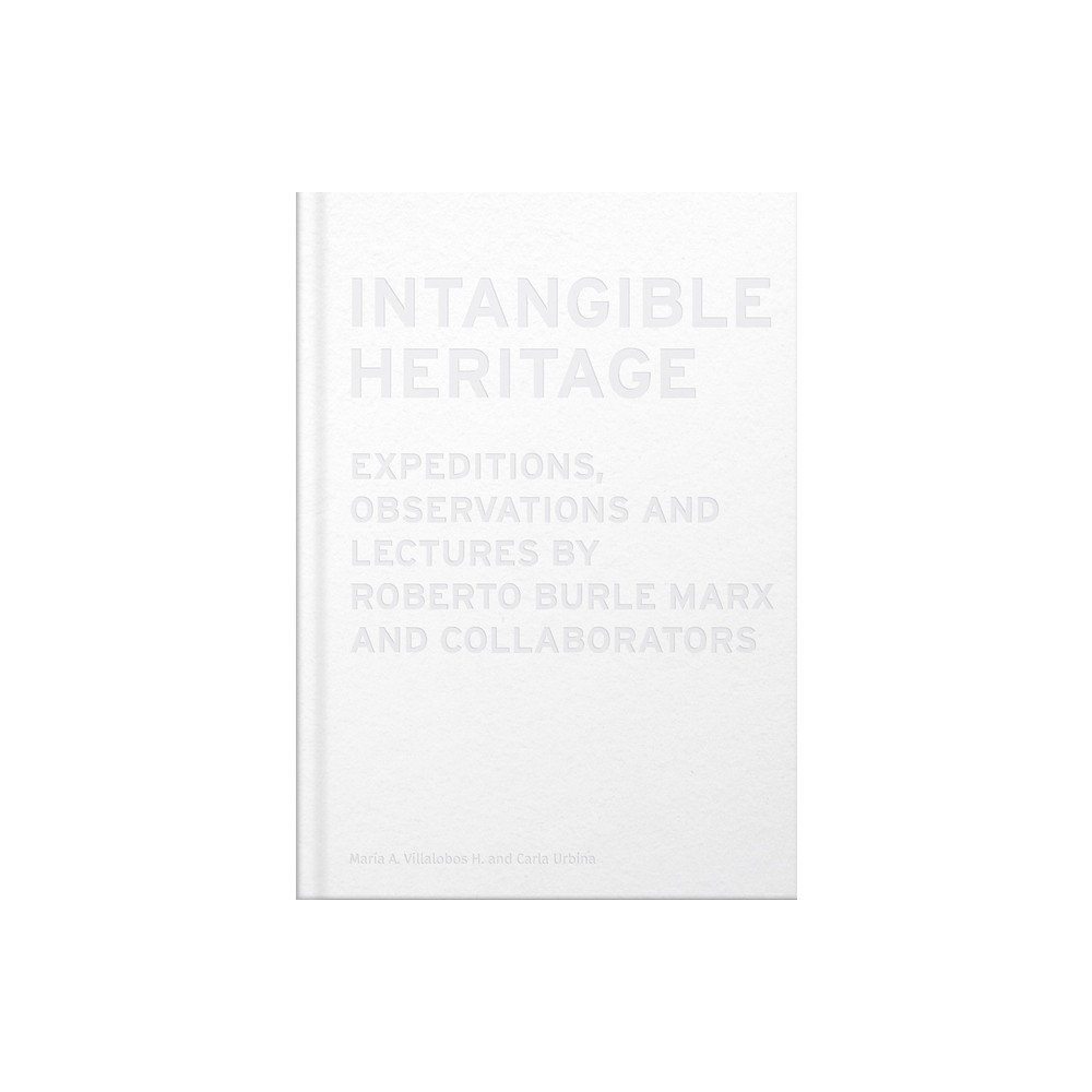 Intangible Heritage: Expeditions, Observations and Lectures by Roberto Burle Marx and Collaborators - (Hardcover)