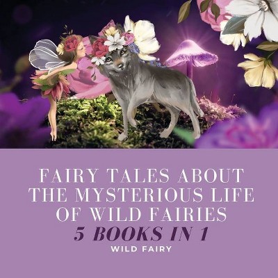 Fairy Tales About the Mysterious Life of Wild Fairies - by  Wild Fairy (Paperback)