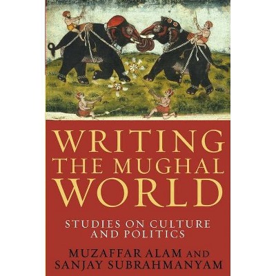 Writing the Mughal World - by  Muzaffar Alam & Sanjay Subrahmanyam (Paperback)