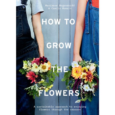 How to Grow the Flowers - by  Camila Romain & Marianne Mogendorff (Hardcover)