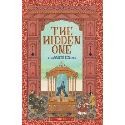 The Hidden One - The Untold Story of Aurengzeb's Daughter - by  Ruchir Gupta (Paperback)
