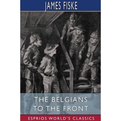 The Belgians to the Front (Esprios Classics) - by  James Fiske (Paperback)