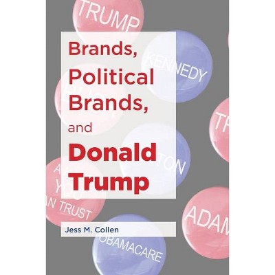 Brands, Political Brands, and Donald Trump - by  Jess M Collen (Paperback)