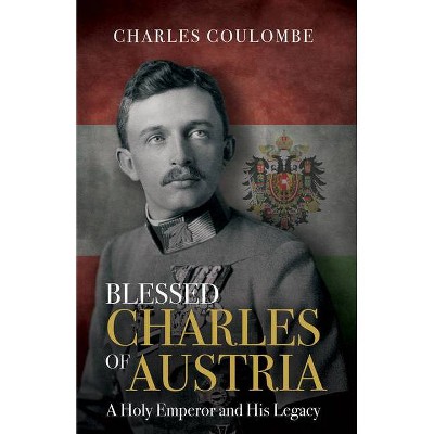 Blessed Charles of Austria - by  Charles a Coulombe (Hardcover)