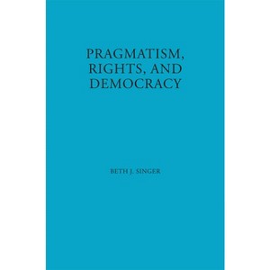 Pragmatism, Rights, and Democracy - (American Philosophy) by  Beth J Singer (Hardcover) - 1 of 1