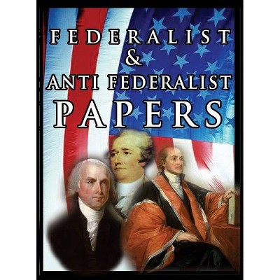 The Federalist & Anti Federalist Papers - by  Alexander Hamilton & James Madison & John Jay (Hardcover)