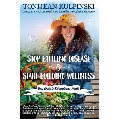 Stop Battling Disease and Start Building Wellness - by  Tonijean Kulpinski Cbhc (Paperback)