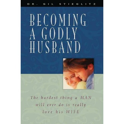 Becoming a Godly Husband - by  Gil Stieglitz (Paperback)